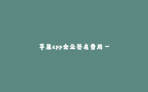 苹果app企业签名费用--苹果企业签名费用:全面了解苹果App企业签名的成本与收益
