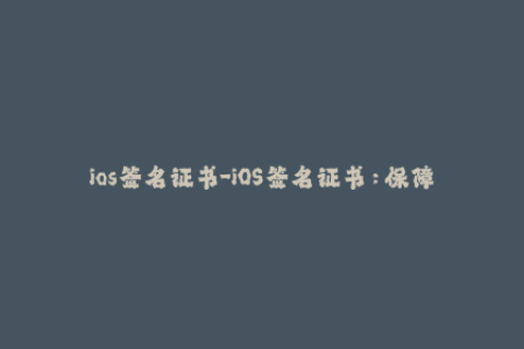 ios签名证书-iOS签名证书：保障应用安全的重要一环