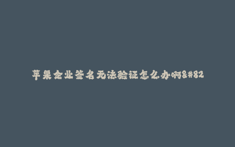 苹果企业签名无法验证怎么办啊--苹果企业签名无法验证,解决方法大全