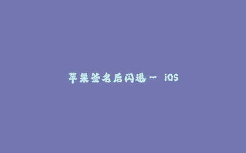 苹果签名后闪退-- iOS应用签名问题导致闪退解决方法