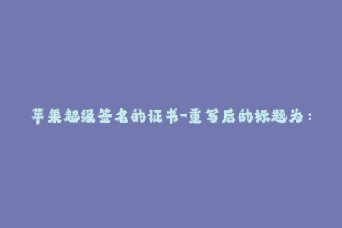 苹果超级签名的证书-重写后的标题为：深入解读苹果超级签名的证书，全面掌握签名技巧