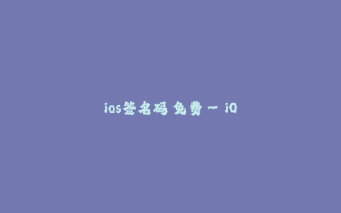 ios签名码 免费--iOS签名码:无需付费