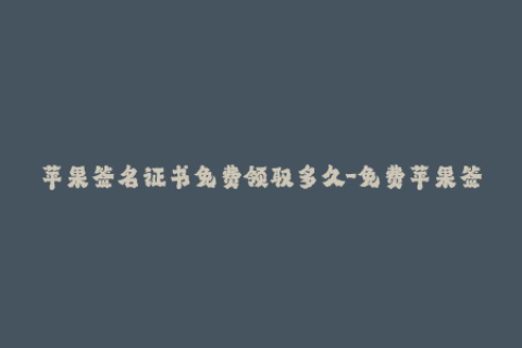 苹果签名证书免费领取多久-免费苹果签名证书领取，机会有限，赶快行动！