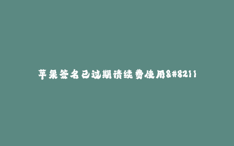 苹果签名已过期请续费使用--苹果签名已过期,请续费使用