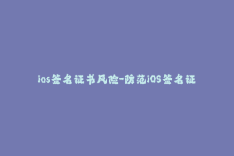 ios签名证书风险-防范iOS签名证书的潜在风险
