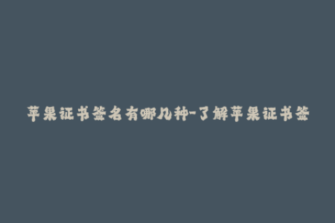 苹果证书签名有哪几种-了解苹果证书签名的几种方法，尽在这里！
