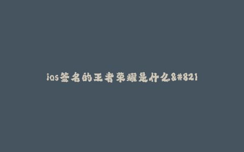 ios签名的王者荣耀是什么--什么是iOS签名的王者荣耀