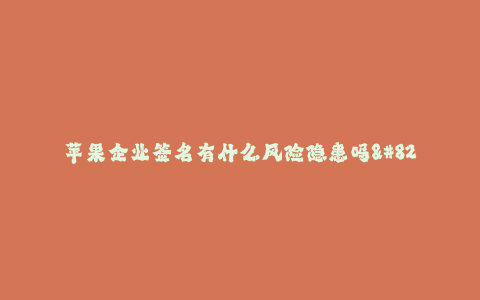 苹果企业签名有什么风险隐患吗--苹果企业签名安全问题