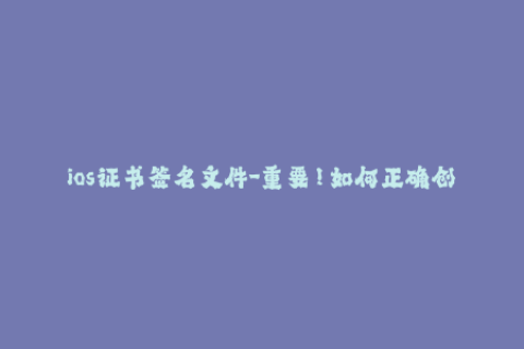 ios证书签名文件-重要！如何正确创建和管理iOS签名文件