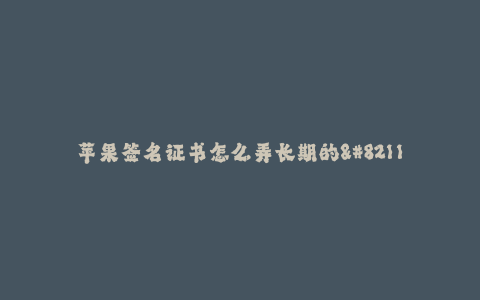 苹果签名证书怎么弄长期的--苹果签名证书:如何长期使用