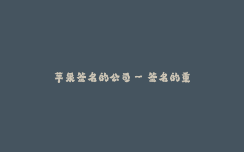 苹果签名的公司--签名的重要性及在苹果公司中的应用