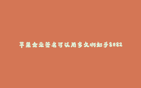 苹果企业签名可以用多久啊知乎--为什么知乎上有这么多询问“苹果企业签名可以用多久啊知乎”