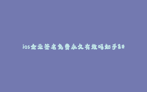 ios企业签名免费永久有效吗知乎--ios企业签名免费永久有效吗知乎 - 附加信息和详尽解析