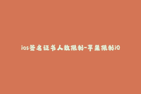 ios签名证书人数限制-苹果限制iOS签名证书的最大用户数