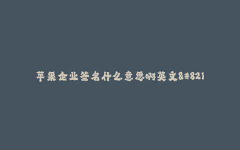 苹果企业签名什么意思啊英文--著名科技公司——Apple的企业签名意义何在?
