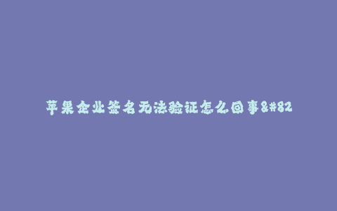 苹果企业签名无法验证怎么回事--解决苹果企业签名无法验证的问题