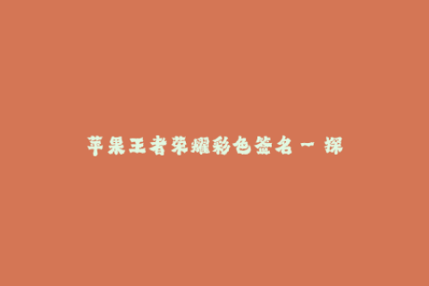 苹果王者荣耀彩色签名--探讨苹果王者荣耀彩色签名的魅力与创意