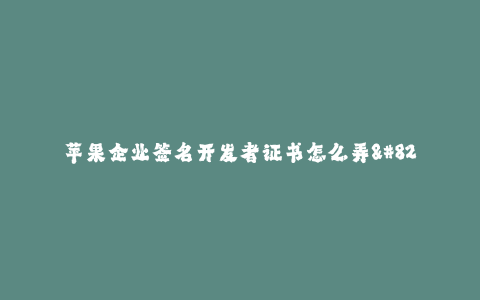 苹果企业签名开发者证书怎么弄--苹果企业签名开发者证书详细教程