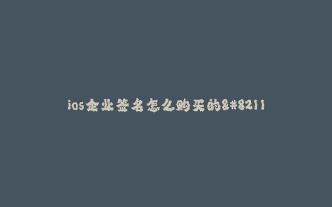 ios企业签名怎么购买的--如何购买 iOS 企业签名?