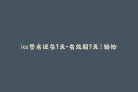 ios签名证书7天-有效期7天！轻松创建iOS签名证书