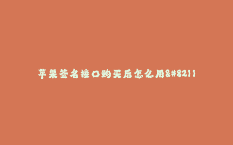 苹果签名接口购买后怎么用--苹果签名接口的购买和使用方法
