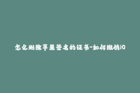 怎么删除苹果签名的证书-如何撤销iOS签名证书：简单有效的步骤