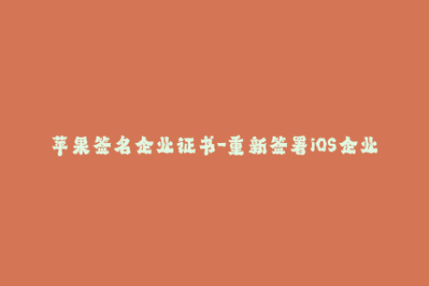苹果签名企业证书-重新签署iOS企业证书的最新指南