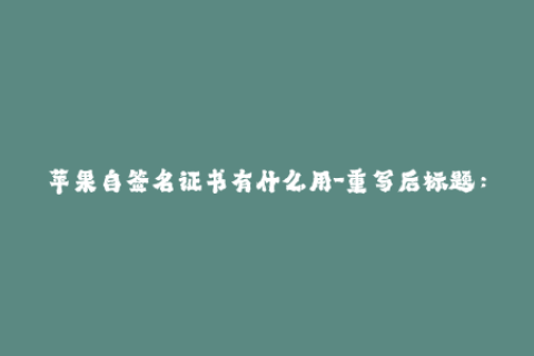 苹果自签名证书有什么用-重写后标题：深入解析苹果自签名证书的应用场景