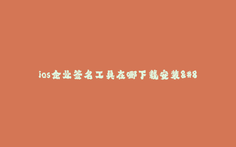 ios企业签名工具在哪下载安装--如何获取并安装iOS企业签名工具