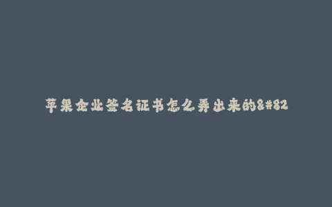 苹果企业签名证书怎么弄出来的--苹果企业签名证书的申请与使用方法