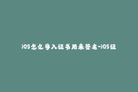 iOS怎么导入证书用来签名-iOS证书导入方法，签名无忧