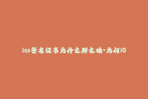 ios签名证书为什么那么难-为何iOS签名证书如此不易获取？——探讨iOS签名困境