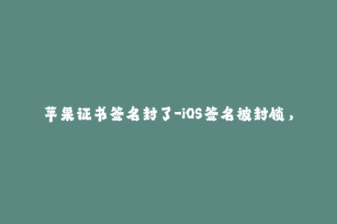 苹果证书签名封了-iOS签名被封锁，影响应用安装？