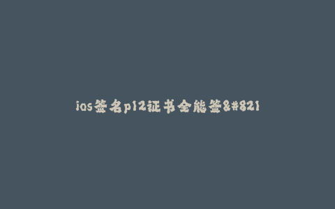 ios签名p12证书全能签--神奇的ios签名p12证书全能签