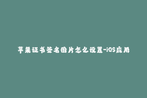 苹果证书签名图片怎么设置-iOS应用签名图设置技巧 — 详解