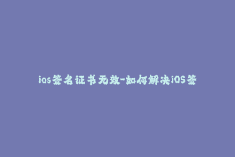 ios签名证书无效-如何解决iOS签名证书失效问题？