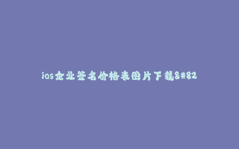 ios企业签名价格表图片下载--企业签名价格表图片下载: iOS企业签名价格一览