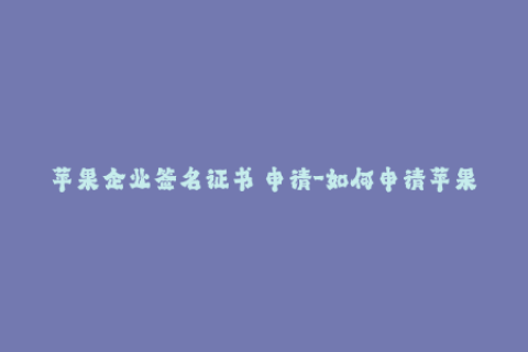 苹果企业签名证书 申请-如何申请苹果企业签名证书？