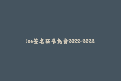 ios签名证书免费2022-2022年最新稳定免费iOS签名证书攻略解析