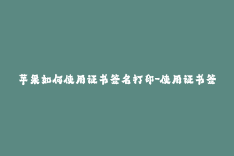 苹果如何使用证书签名打印-使用证书签名为苹果设备打印指南