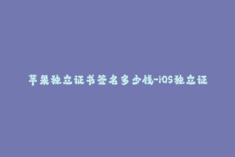 苹果独立证书签名多少钱-iOS独立证书签名价格一览表
