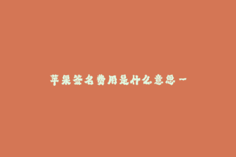 苹果签名费用是什么意思--深入了解苹果签名费用是什么意思