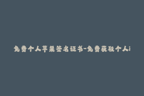 免费个人苹果签名证书-免费获取个人iOS签名证书，一键安装，超简易操作