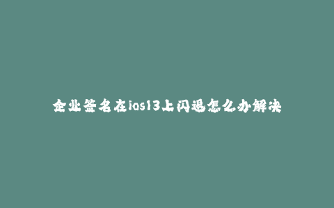 企业签名在ios13上闪退怎么办解决--如何解决企业签名在iOS 13上的闪退问题
