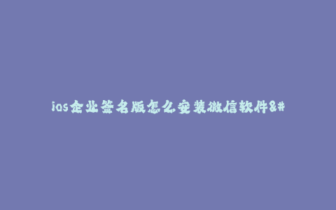 ios企业签名版怎么安装微信软件--iOS企业签名版下安装微信软件的方法和步骤