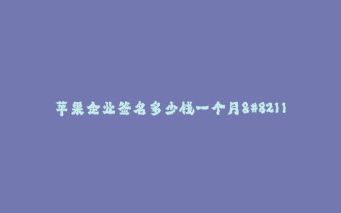 苹果企业签名多少钱一个月--苹果企业每月签名费用多少?