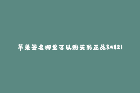 苹果签名哪里可以购买到正品--苹果签名哪里可以购买到正品