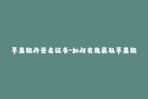 苹果软件签名证书-如何有效获取苹果软件签名证书？