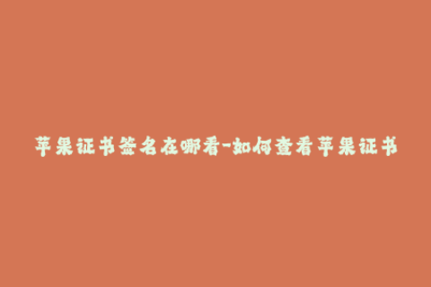苹果证书签名在哪看-如何查看苹果证书签名？一分钟get！
