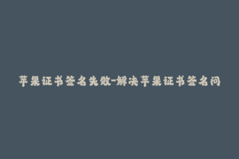 苹果证书签名失败-解决苹果证书签名问题的有效方法